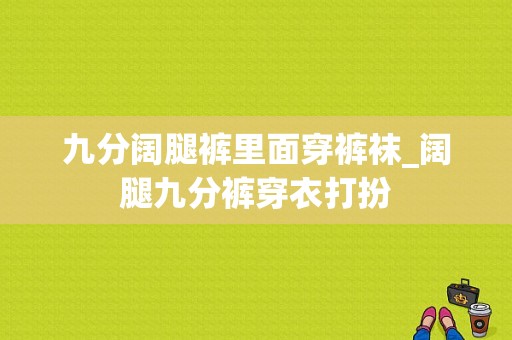 九分阔腿裤里面穿裤袜_阔腿九分裤穿衣打扮