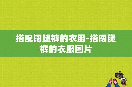 搭配阔腿裤的衣服-搭阔腿裤的衣服图片