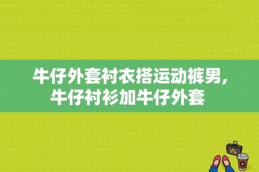 牛仔外套衬衣搭运动裤男,牛仔衬衫加牛仔外套 