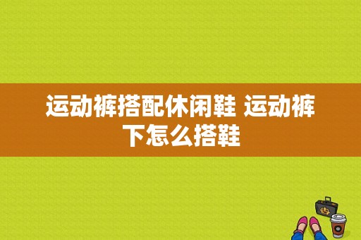 运动裤搭配休闲鞋 运动裤下怎么搭鞋