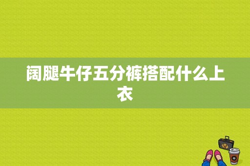 阔腿牛仔五分裤搭配什么上衣