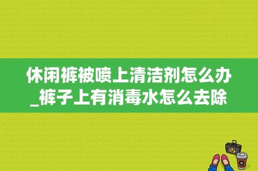 休闲裤被喷上清洁剂怎么办_裤子上有消毒水怎么去除