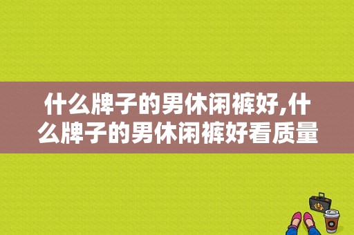 什么牌子的男休闲裤好,什么牌子的男休闲裤好看质量又好 