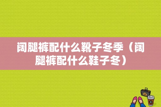 阔腿裤配什么靴子冬季（阔腿裤配什么鞋子冬）