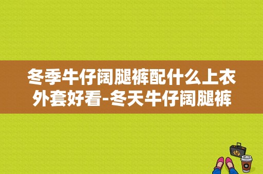 冬季牛仔阔腿裤配什么上衣外套好看-冬天牛仔阔腿裤配羽绒服