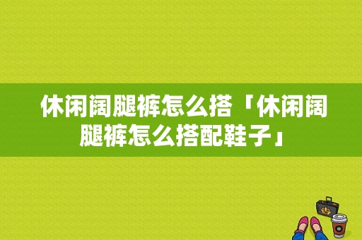  休闲阔腿裤怎么搭「休闲阔腿裤怎么搭配鞋子」