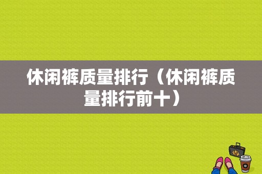 休闲裤质量排行（休闲裤质量排行前十）