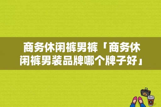  商务休闲裤男裤「商务休闲裤男装品牌哪个牌子好」