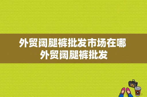 外贸阔腿裤批发市场在哪 外贸阔腿裤批发