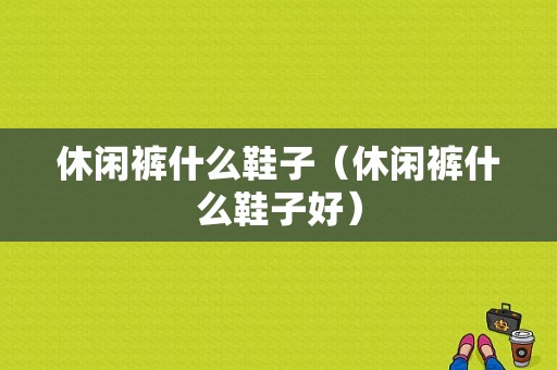 休闲裤什么鞋子（休闲裤什么鞋子好）
