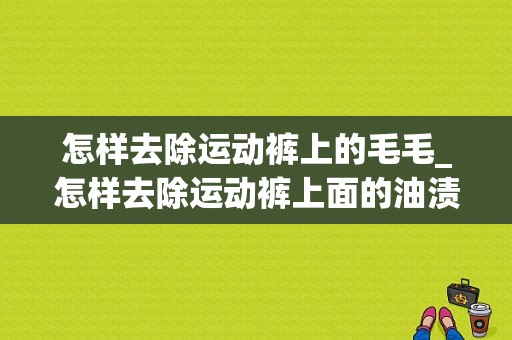 怎样去除运动裤上的毛毛_怎样去除运动裤上面的油渍