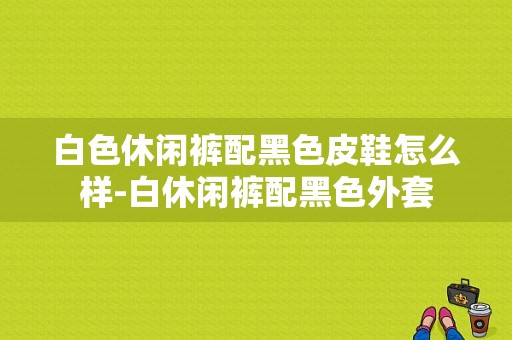 白色休闲裤配黑色皮鞋怎么样-白休闲裤配黑色外套